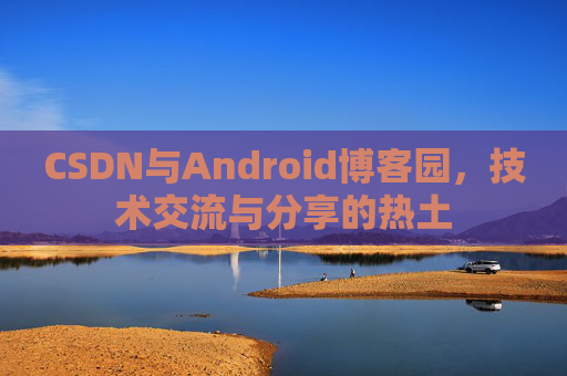 CSDN与Android博客园，技术交流与分享的热土