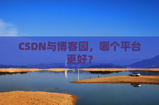 CSDN与博客园，哪个平台更好？