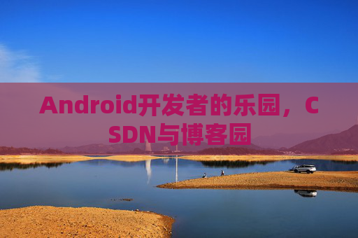 Android开发者的乐园，CSDN与博客园